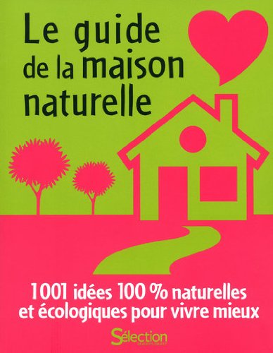 le guide de la maison naturelle : 1001 idées 100% naturelles et écologiques pour vivre mieux  